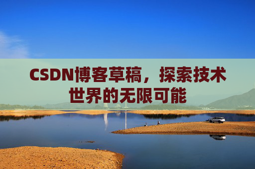 CSDN博客草稿,探索技术世界的无限可能 CSDN博客草稿,探索技术世界的无限可能